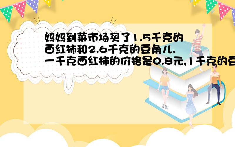 妈妈到菜市场买了1.5千克的西红柿和2.6千克的豆角儿.一千克西红柿的价格是0.8元,1千克的豆角儿比西红柿贵0.4元.妈妈一共要付多少元钱?