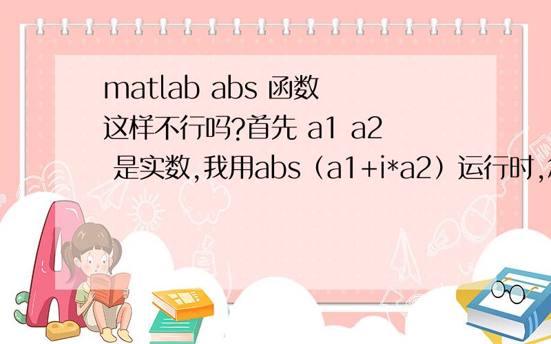 matlab abs 函数 这样不行吗?首先 a1 a2 是实数,我用abs（a1+i*a2）运行时,怎么也得到不结果是 (a1^2+a2^2^0.5 的形式,运行的结果始终是 abs（a1+i*a2） ,用expand 函数也没用,展不开!不行啊,abs（）还是去