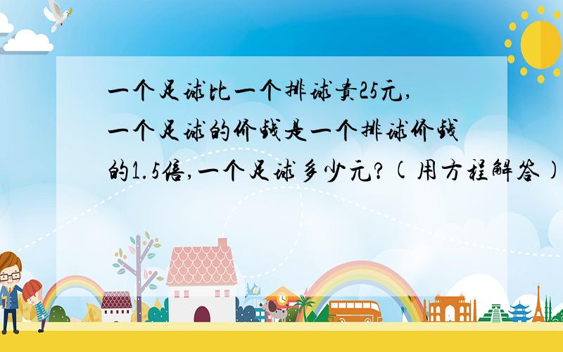 一个足球比一个排球贵25元,一个足球的价钱是一个排球价钱的1.5倍,一个足球多少元?(用方程解答)