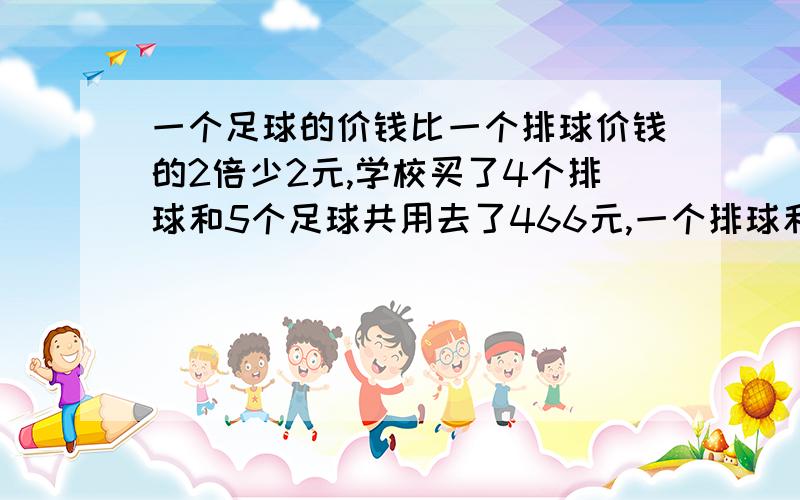 一个足球的价钱比一个排球价钱的2倍少2元,学校买了4个排球和5个足球共用去了466元,一个排球和一个足球各不用方程