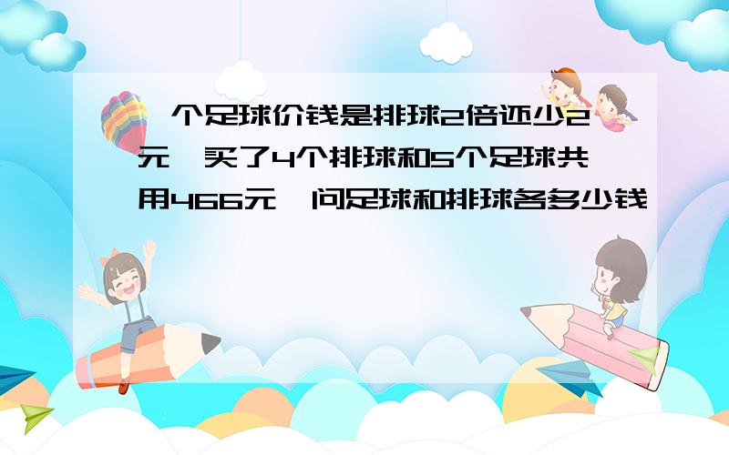 一个足球价钱是排球2倍还少2元,买了4个排球和5个足球共用466元,问足球和排球各多少钱