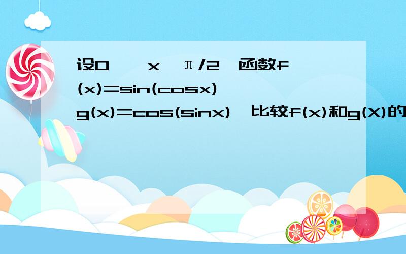 设0 ≤ x≤π/2,函数f(x)=sin(cosx),g(x)=cos(sinx),比较f(x)和g(X)的大小