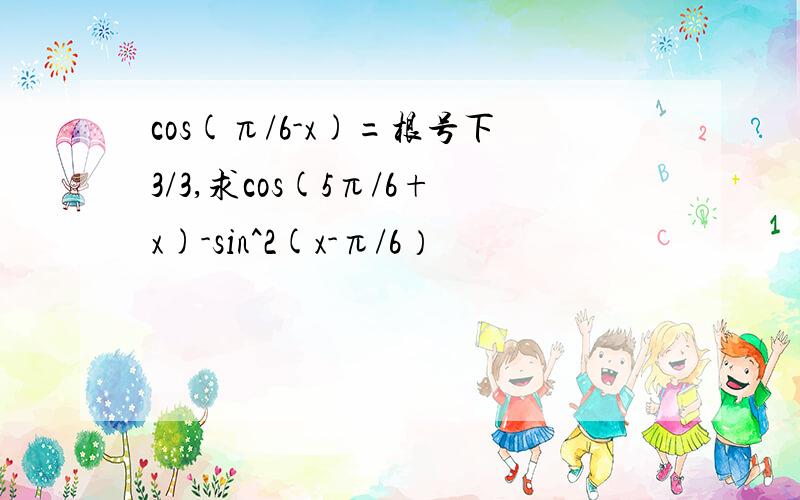 cos(π/6-x)=根号下3/3,求cos(5π/6+x)-sin^2(x-π/6）