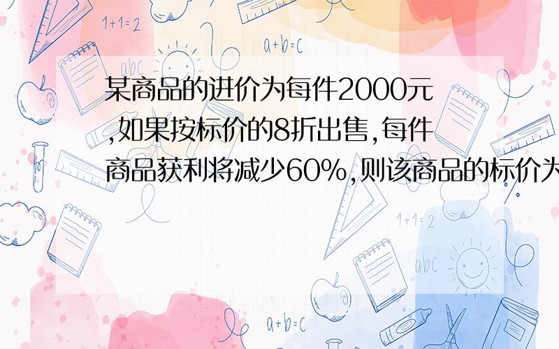 某商品的进价为每件2000元,如果按标价的8折出售,每件商品获利将减少60%,则该商品的标价为多少?初一方程应用题,各位英雄好汉帮帮忙啦~】必有重谢哦~