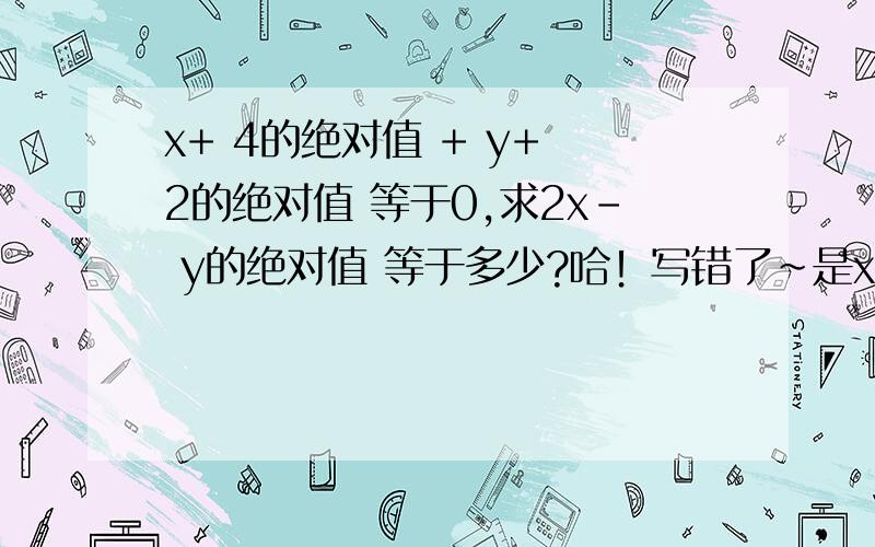 x+ 4的绝对值 + y+ 2的绝对值 等于0,求2x- y的绝对值 等于多少?哈！写错了~是x减4的绝对值