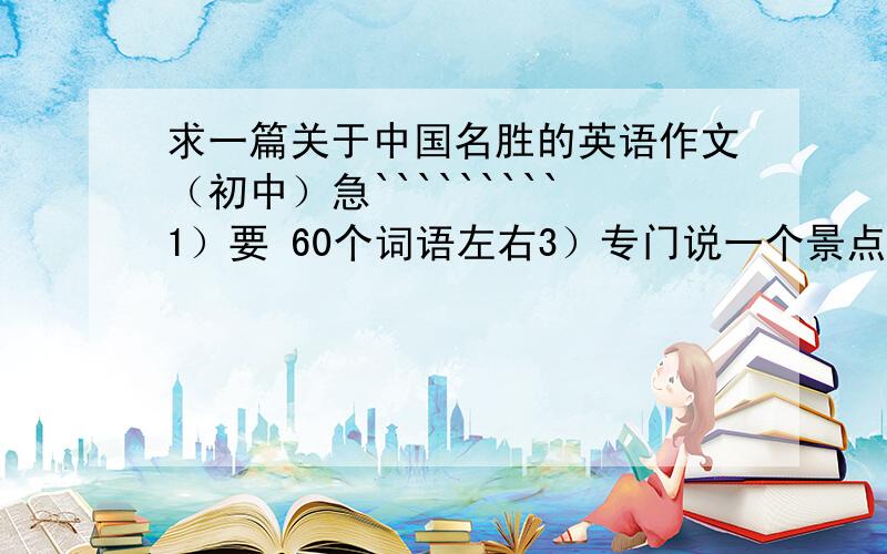 求一篇关于中国名胜的英语作文（初中）急`````````1）要 60个词语左右3）专门说一个景点