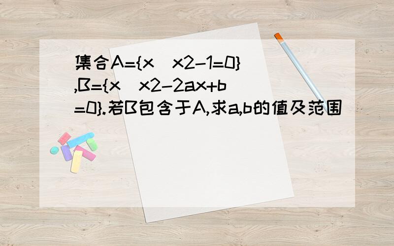 集合A={x|x2-1=0},B={x|x2-2ax+b=0}.若B包含于A,求a,b的值及范围