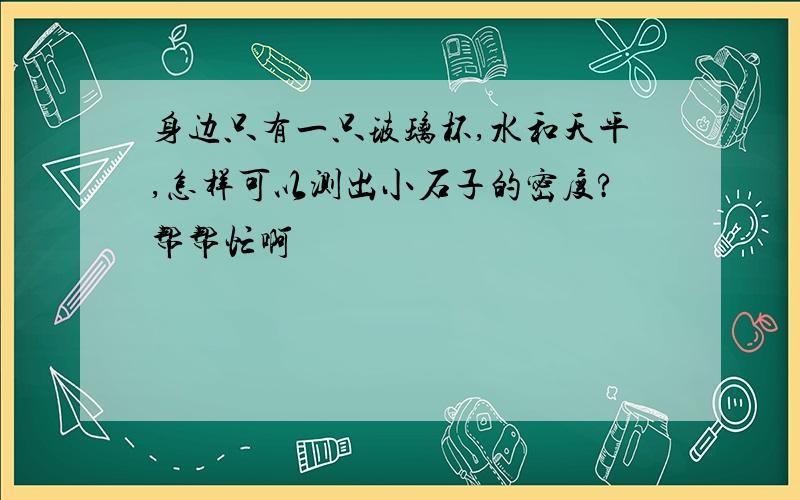 身边只有一只玻璃杯,水和天平,怎样可以测出小石子的密度?帮帮忙啊