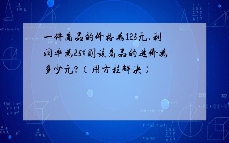 一件商品的价格为125元,利润率为25%则该商品的进价为多少元?（用方程解决）