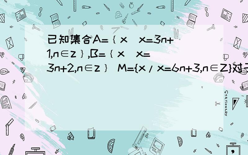 已知集合A=﹛x|x=3n+1,n∈z﹜,B=﹛x|x=3n+2,n∈z﹜ M={x/x=6n+3,n∈Z}对于任意a∈A,b∈B,是否一定有a+b=m答案给的是设a=3k+1,b=3l+2 .k,l∈Z,则a+b=3(k+l)+3因此当k+l=2p(p∈Z)时,a+b=6p+3,此时有m∈M,使a+b=m;当k+l=2p+1(p