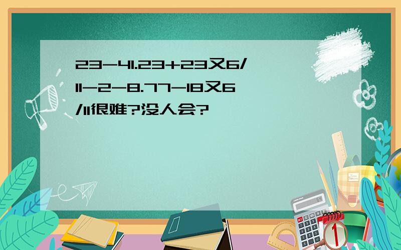 23-41.23+23又6/11-2-8.77-18又6/11很难?没人会?