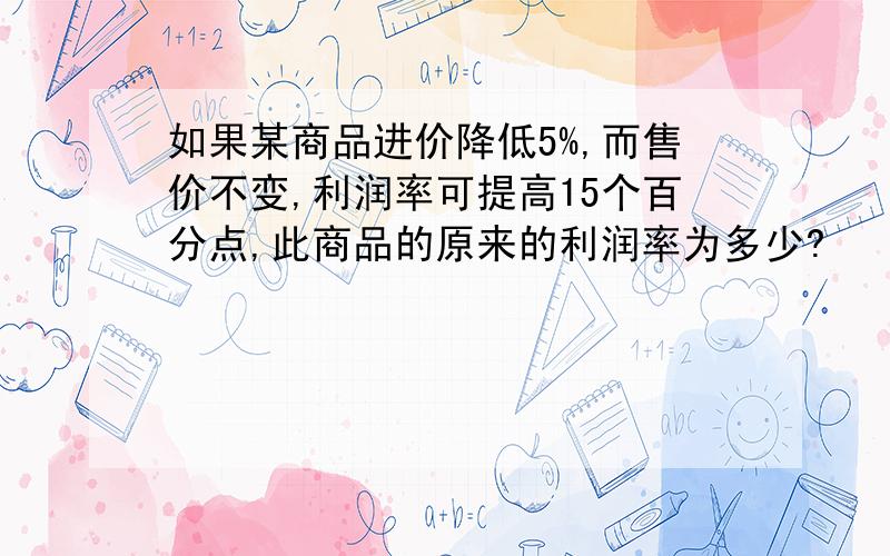 如果某商品进价降低5%,而售价不变,利润率可提高15个百分点,此商品的原来的利润率为多少?