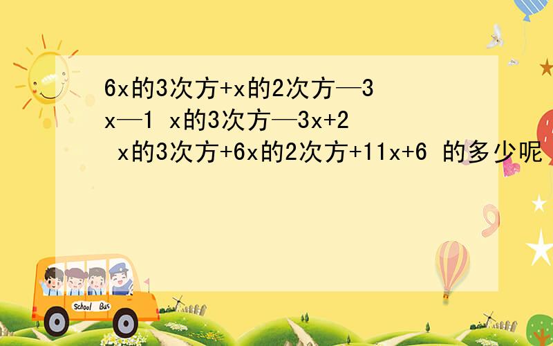 6x的3次方+x的2次方—3x—1 x的3次方—3x+2 x的3次方+6x的2次方+11x+6 的多少呢