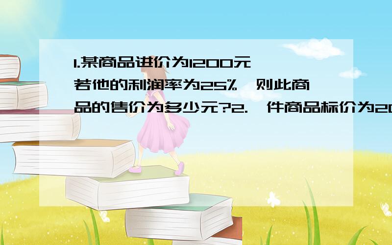 1.某商品进价为1200元,若他的利润率为25%,则此商品的售价为多少元?2.一件商品标价为200元,按八五折出售,仍可获利30元,则此商品的进价为多少元3.某件商品按定价的8折出售,售价是14.8元,则原价