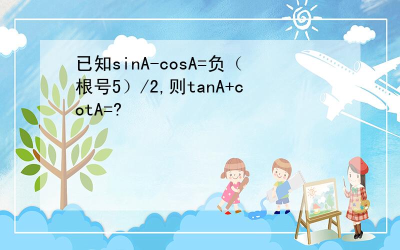 已知sinA-cosA=负（根号5）/2,则tanA+cotA=?