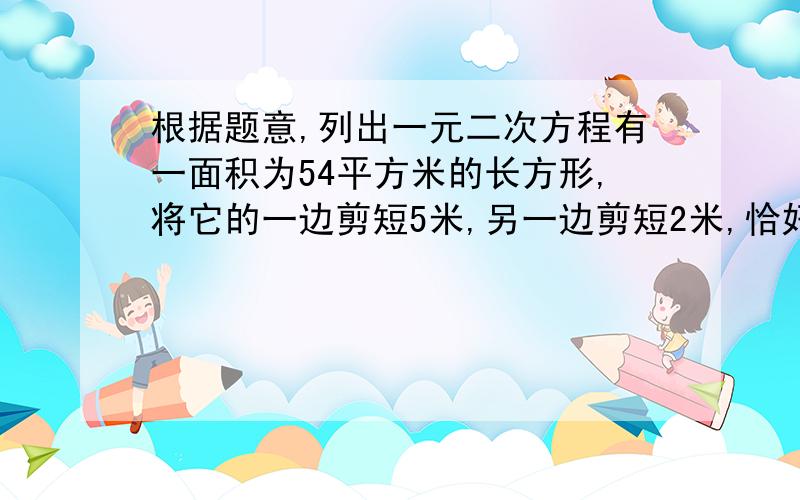 根据题意,列出一元二次方程有一面积为54平方米的长方形,将它的一边剪短5米,另一边剪短2米,恰好变成一个正方形,这个正方形的边长是多少?