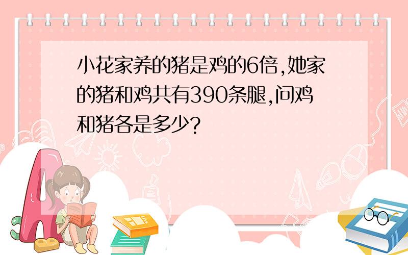 小花家养的猪是鸡的6倍,她家的猪和鸡共有390条腿,问鸡和猪各是多少?