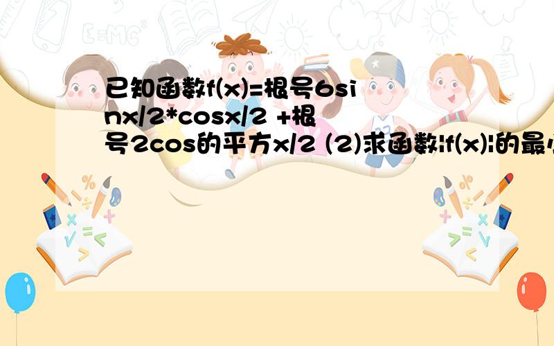 已知函数f(x)=根号6sinx/2*cosx/2 +根号2cos的平方x/2 (2)求函数|f(x)|的最小正周期（3）求函数在【π/4,7π/6】上的最大值和最小值