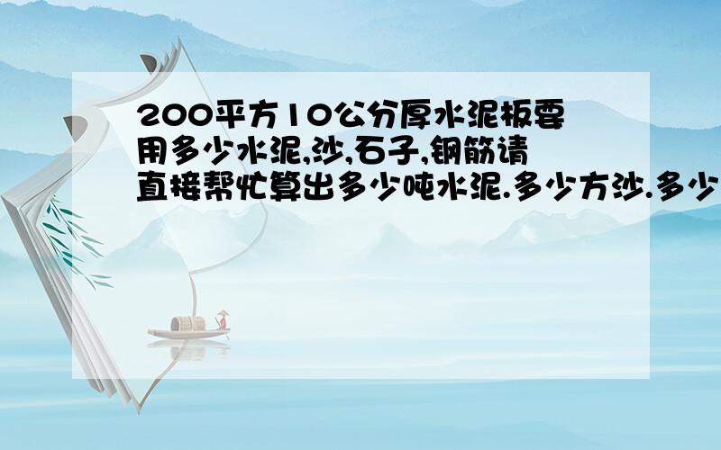 200平方10公分厚水泥板要用多少水泥,沙,石子,钢筋请直接帮忙算出多少吨水泥.多少方沙.多少方石子.多少吨钢筋