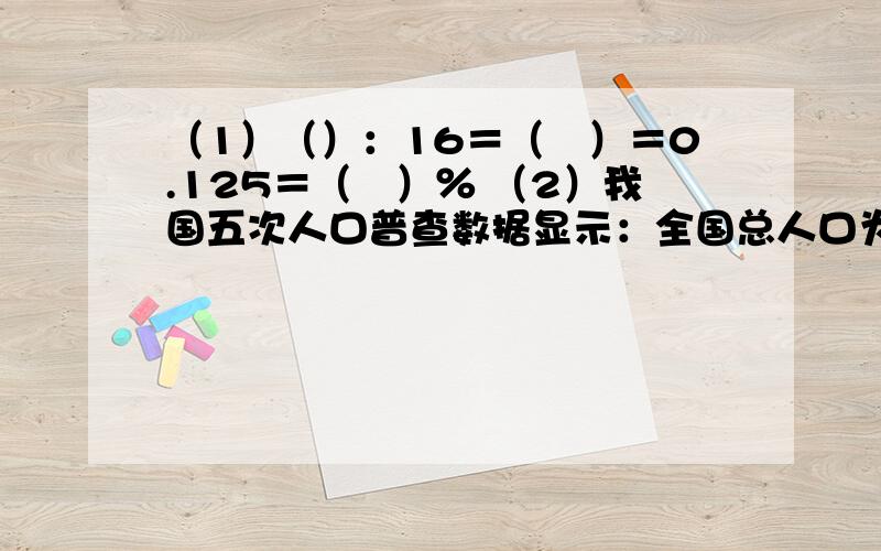 （1）（）：16＝（　）＝0.125＝（　）％ （2）我国五次人口普查数据显示：全国总人口为十二亿九千五百三十三万,写作（ ）,这个数省略亿后面的尾数约是（ ）（3）把5.95改写成与原数大小