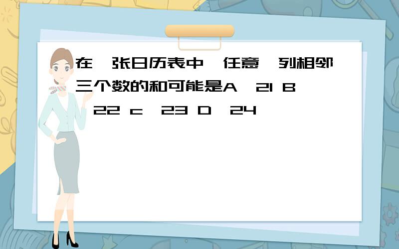 在一张日历表中,任意一列相邻三个数的和可能是A,21 B,22 c,23 D,24