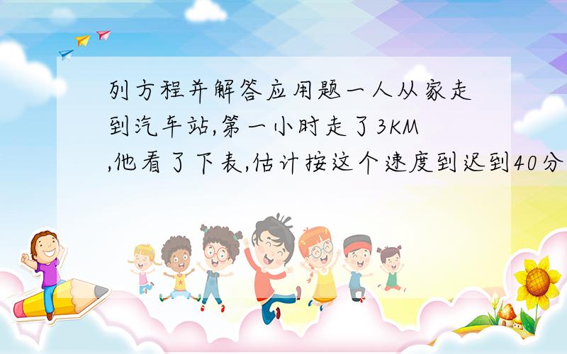 列方程并解答应用题一人从家走到汽车站,第一小时走了3KM,他看了下表,估计按这个速度到迟到40分钟,因此,他以每小时4KM的速度走剩余的路,结果早到了45分钟,求此人的家到汽车站的距离.（列