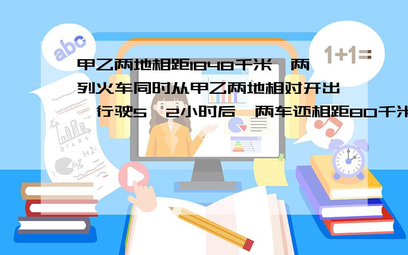 甲乙两地相距1848千米,两列火车同时从甲乙两地相对开出,行驶5,2小时后,两车还相距80千米,已知一列火车每小时160千米,另外一列火车每小时行驶多少千米?