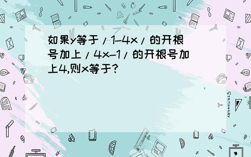 如果y等于/1-4x/的开根号加上/4x-1/的开根号加上4,则x等于?