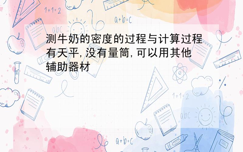 测牛奶的密度的过程与计算过程有天平,没有量筒,可以用其他辅助器材