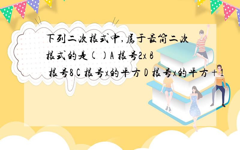 下列二次根式中,属于最简二次根式的是()A 根号2x B 根号8 C 根号x的平方 D 根号x的平方+1