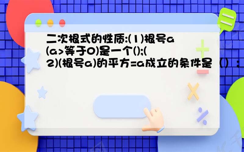 二次根式的性质:(1)根号a(a>等于0)是一个();(2)(根号a)的平方=a成立的条件是（）； （3）根号a的平方=a成二次根式的性质:(1)根号a(a>等于0)是一个();(2)(根号a)的平方=a成立的条件是（）； （3）根