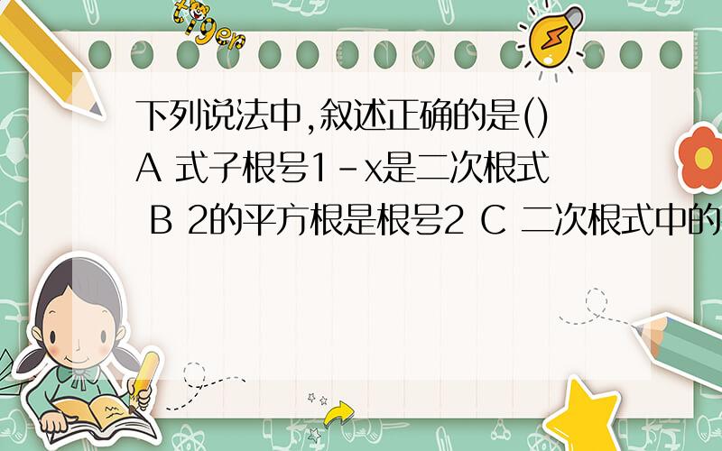 下列说法中,叙述正确的是()A 式子根号1-x是二次根式 B 2的平方根是根号2 C 二次根式中的被开方数只能是下列说法中,叙述正确的是()A 式子根号1-x是二次根式 B 2的平方根是根号2 C 二次根式中