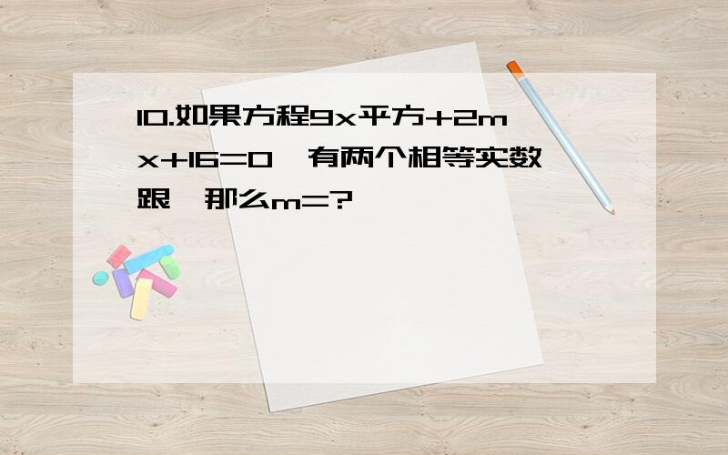 10.如果方程9x平方+2mx+16=0,有两个相等实数跟,那么m=?