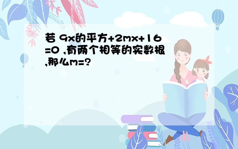 若 9x的平方+2mx+16=0 ,有两个相等的实数根 ,那么m=?