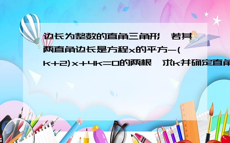 边长为整数的直角三角形,若其两直角边长是方程x的平方-(k+2)x+4k=0的两根,求k并确定直角三角形的三边之长