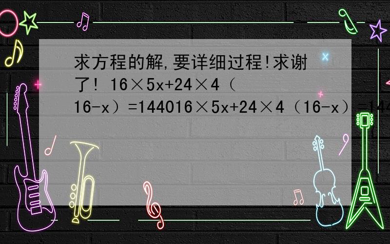 求方程的解,要详细过程!求谢了! 16×5x+24×4（16-x）=144016×5x+24×4（16-x）=1440