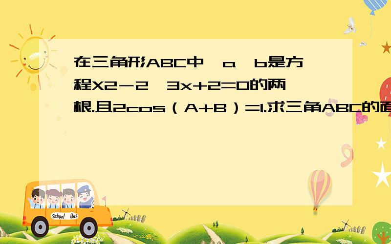 在三角形ABC中,a,b是方程X2－2√3x+2=0的两根.且2cos（A+B）=1.求三角ABC的面积