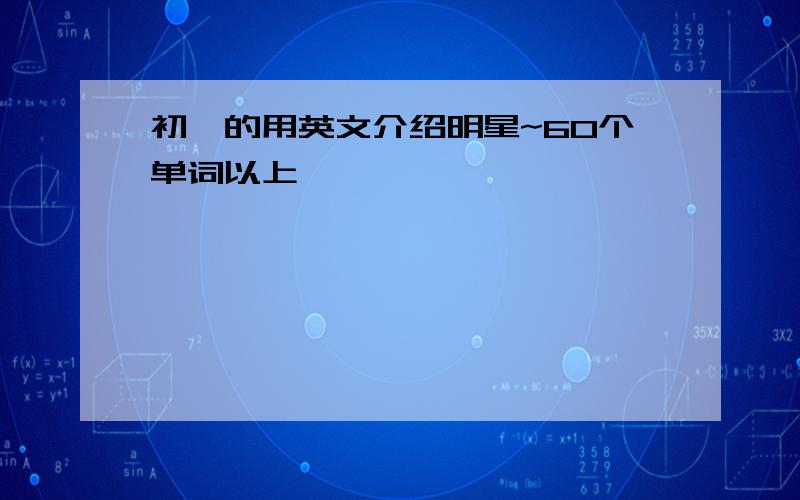 初一的用英文介绍明星~60个单词以上