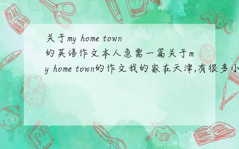 关于my home town的英语作文本人急需一篇关于my home town的作文我的家在天津,有很多小吃,还有许多高楼,而且环境很漂亮,有一条十分漂亮的北运河.我十分爱我的家乡.大概其就是这样,另外,今天