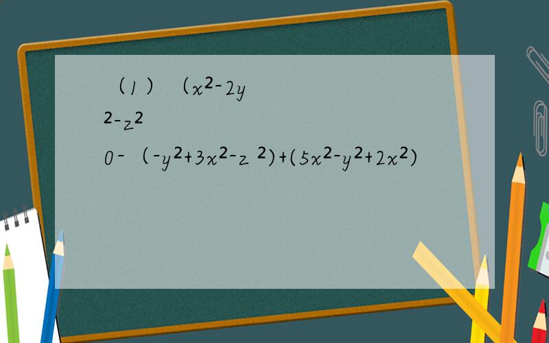 （1）（x²-2y²-z²0-（-y²+3x²-z ²)+(5x²-y²+2x²)