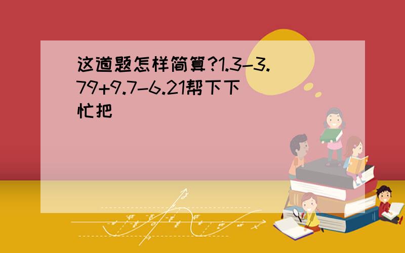 这道题怎样简算?1.3-3.79+9.7-6.21帮下下忙把