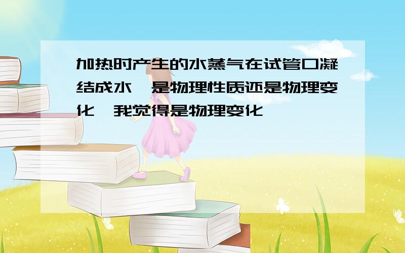 加热时产生的水蒸气在试管口凝结成水,是物理性质还是物理变化,我觉得是物理变化