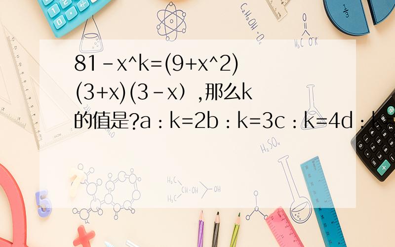 81-x^k=(9+x^2)(3+x)(3-x）,那么k的值是?a：k=2b：k=3c：k=4d：k=6