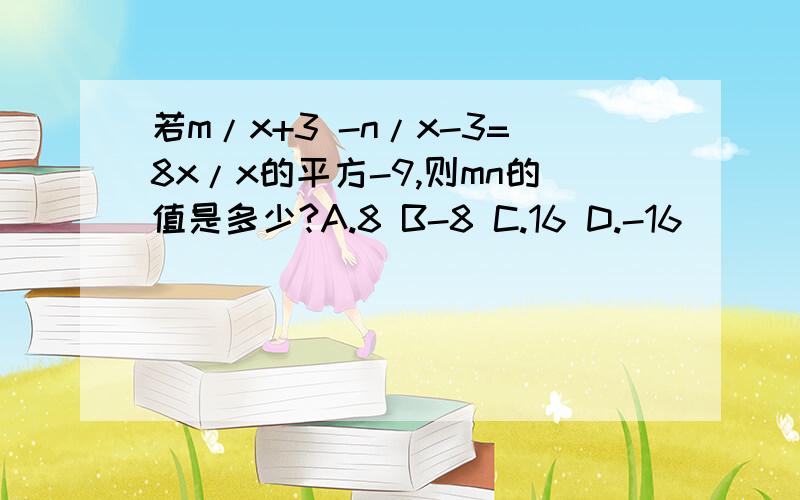 若m/x+3 -n/x-3=8x/x的平方-9,则mn的值是多少?A.8 B-8 C.16 D.-16