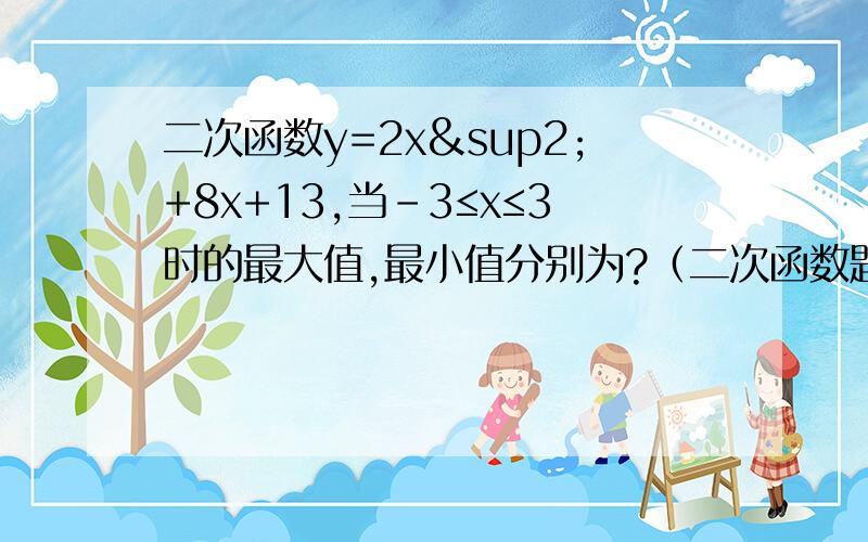 二次函数y=2x²+8x+13,当-3≤x≤3时的最大值,最小值分别为?（二次函数题）二次函数y=2x²+8x+13,当-3≤x≤3时的最大值,最小值分别为?