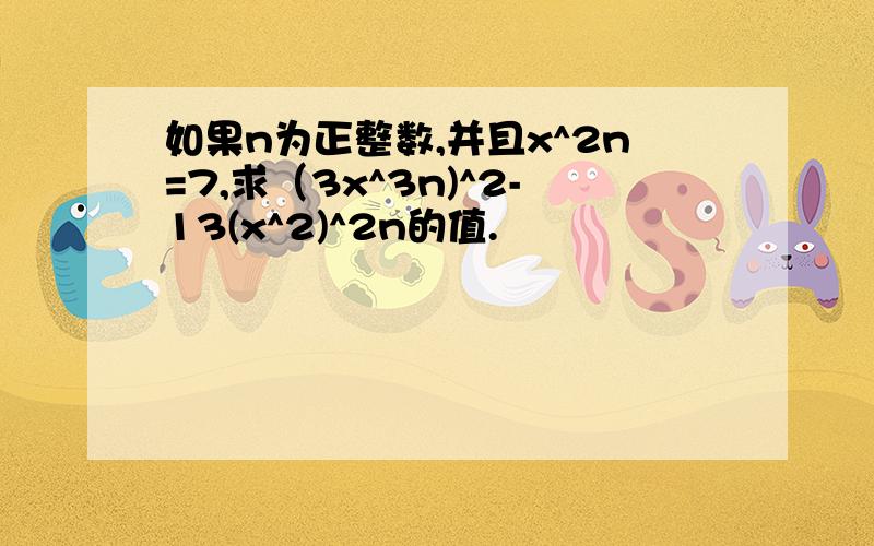 如果n为正整数,并且x^2n=7,求（3x^3n)^2-13(x^2)^2n的值.