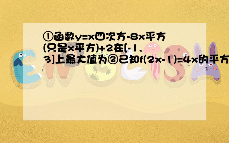 ①函数y=x四次方-8x平方(只是x平方)+2在[-1,3]上最大值为②已知f(2x-1)=4x的平方(只是x的平方)-2x-1,则f(x)=?