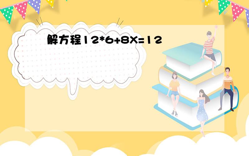 解方程12*6+8X=12