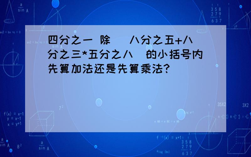 四分之一 除 （八分之五+八分之三*五分之八）的小括号内先算加法还是先算乘法?