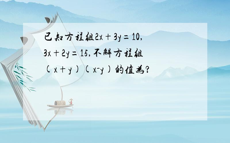 已知方程组2x+3y=10,3x+2y=15,不解方程组(x+y)(x-y)的值为?